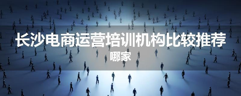 长沙电商运营培训机构比较推荐哪家
