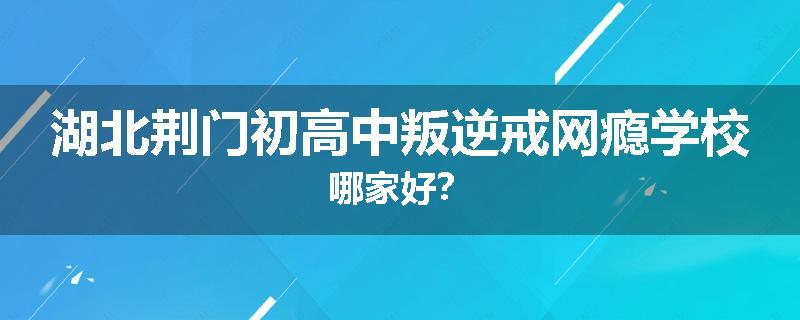 湖北荆门初高中叛逆戒网瘾学校哪家好？