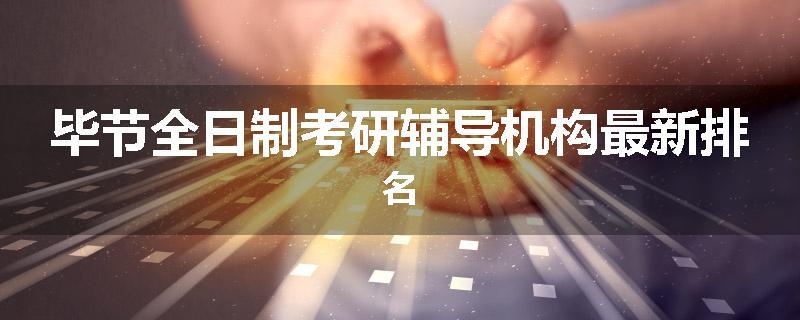 毕节全日制考研辅导机构最新排名