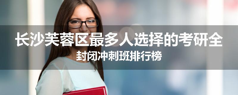 长沙芙蓉区最多人选择的考研全封闭冲刺班排行榜