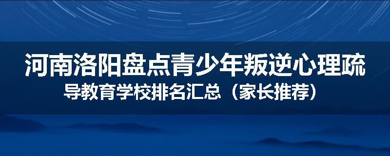 河南洛阳盘点青少年叛逆心理疏导教育学校排名汇总（家长推荐）