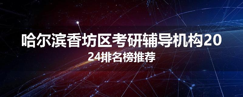 哈尔滨香坊区考研辅导机构2024排名榜推荐