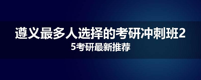 遵义最多人选择的考研冲刺班25考研最新推荐