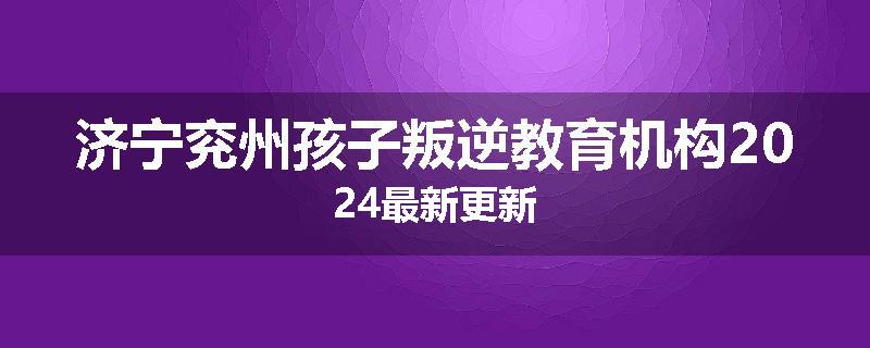济宁兖州孩子叛逆教育机构2024最新更新