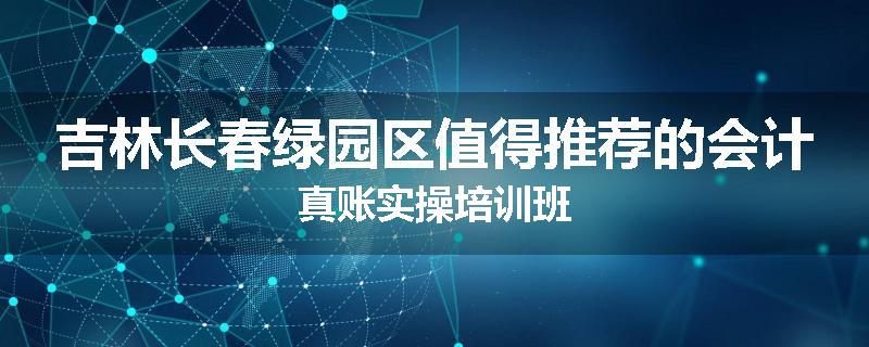 吉林长春绿园区值得推荐的会计真账实操培训班