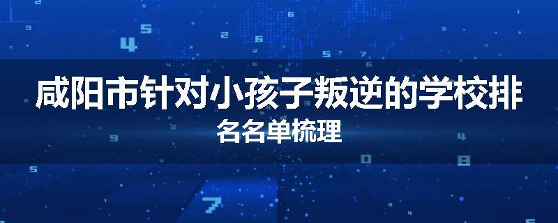 咸阳市针对小孩子叛逆的学校排名名单梳理