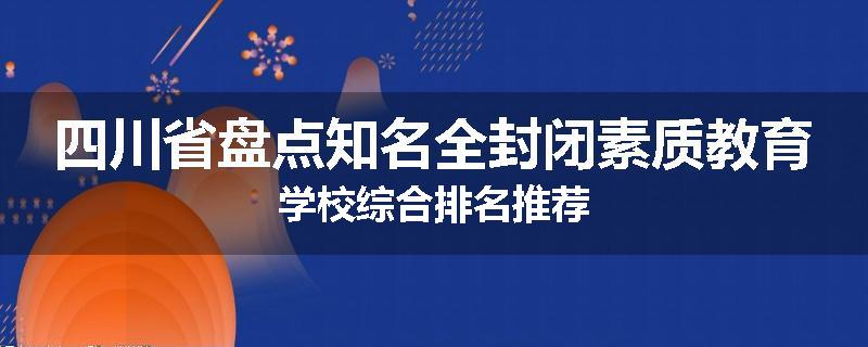 四川省盘点知名全封闭素质教育学校综合排名推荐