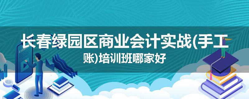 长春绿园区商业会计实战(手工账)培训班哪家好