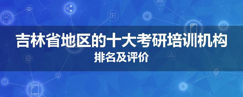 吉林省地区的十大考研培训机构排名及评价