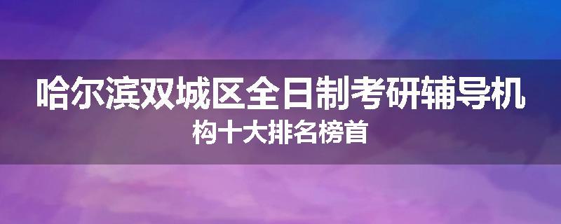哈尔滨双城区全日制考研辅导机构十大排名榜首