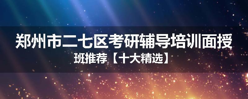 郑州市二七区考研辅导培训面授班推荐【十大精选】