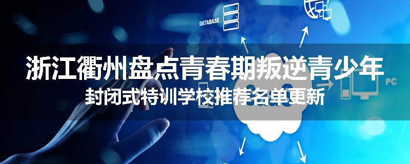 浙江衢州盘点青春期叛逆青少年封闭式特训学校推荐名单更新