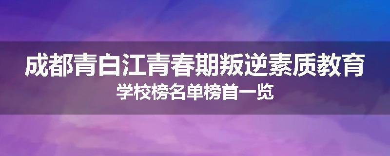 成都青白江青春期叛逆素质教育学校榜名单榜首一览