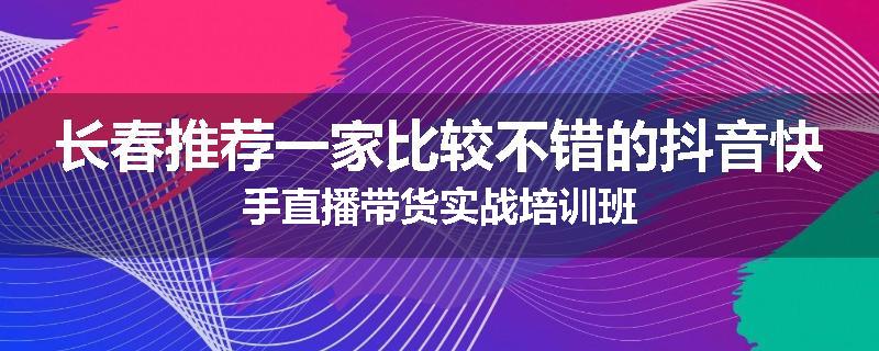长春推荐一家比较不错的抖音快手直播带货实战培训班