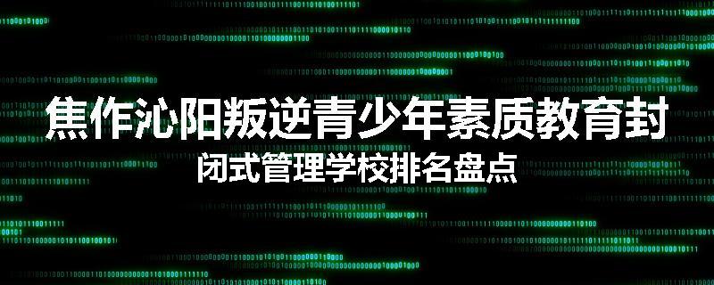 焦作沁阳叛逆青少年素质教育封闭式管理学校排名盘点