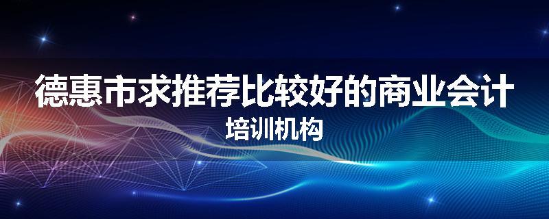 德惠市求推荐比较好的商业会计培训机构