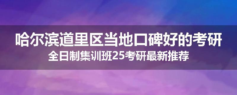 哈尔滨道里区当地口碑好的考研全日制集训班25考研最新推荐