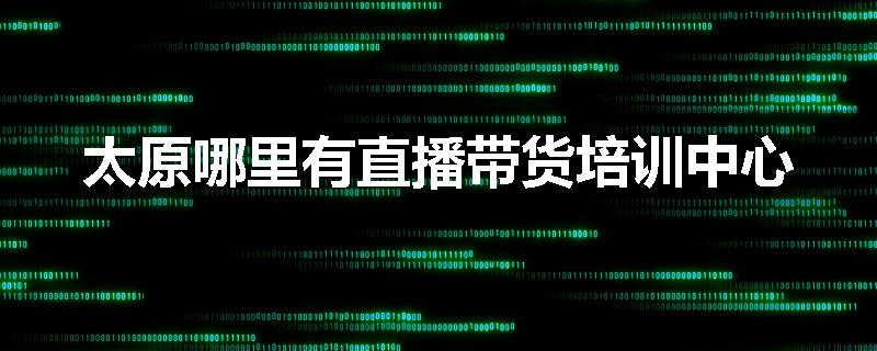 太原哪里有直播带货培训中心