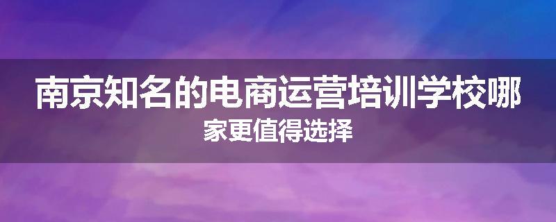 南京知名的电商运营培训学校哪家更值得选择