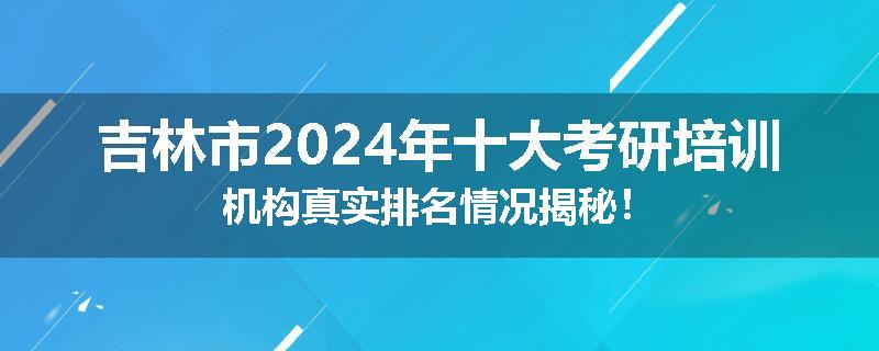 吉林市2024年十大考研培训机构真实排名情况揭秘！
