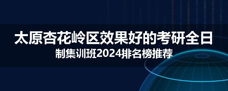 太原杏花岭区效果好的考研全日制集训班2024排名榜推荐
