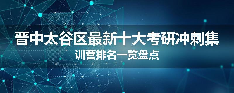 晋中太谷区最新十大考研冲刺集训营排名一览盘点