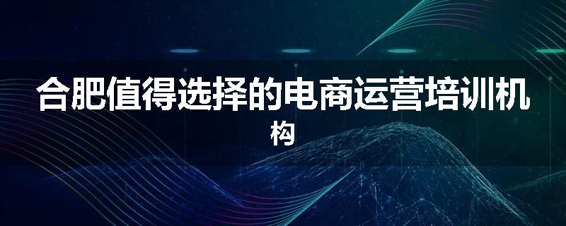 合肥值得选择的电商运营培训机构