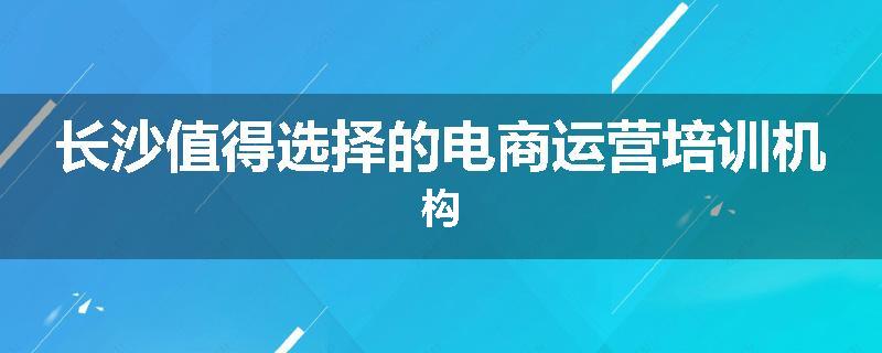 长沙值得选择的电商运营培训机构