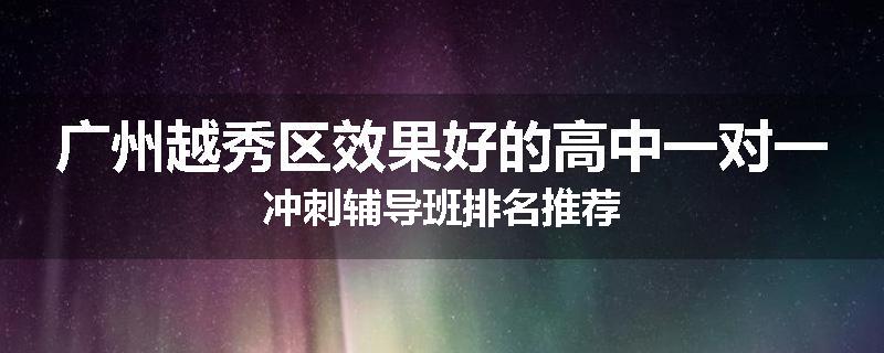 广州越秀区效果好的高中一对一冲刺辅导班排名推荐