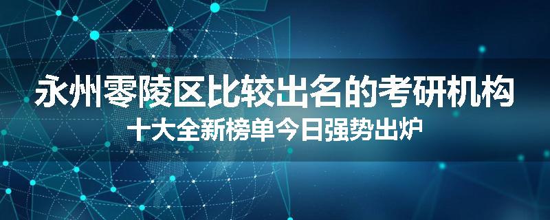 永州零陵区比较出名的考研机构十大全新榜单今日强势出炉