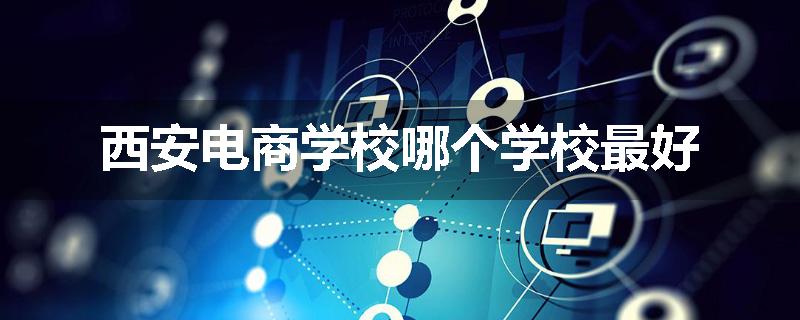 西安电商学校哪个学校最好