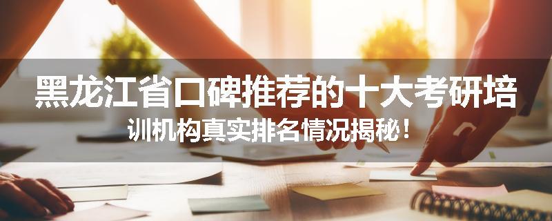 黑龙江省口碑推荐的十大考研培训机构真实排名情况揭秘！