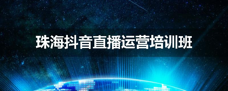 珠海抖音直播运营培训班