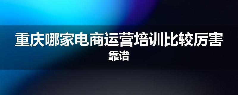 重庆哪家电商运营培训比较厉害靠谱