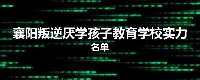 襄阳叛逆厌学孩子教育学校实力名单