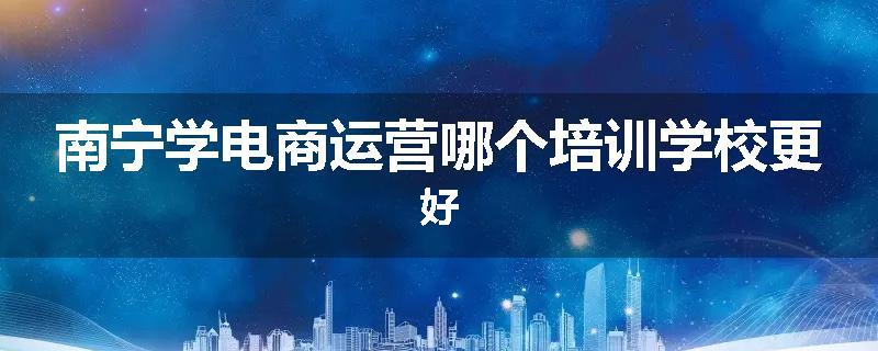 南宁学电商运营哪个培训学校更好