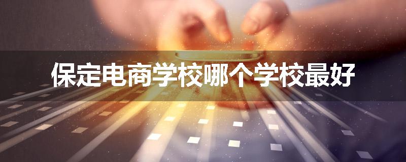保定电商学校哪个学校最好