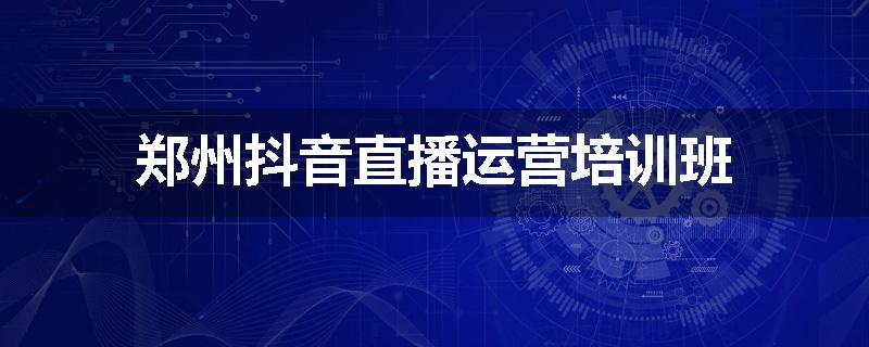 郑州抖音直播运营培训班
