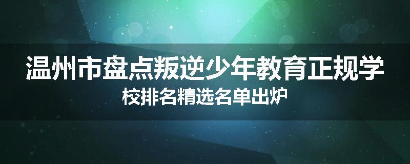 温州市盘点叛逆少年教育正规学校排名精选名单出炉