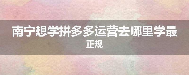 南宁想学拼多多运营去哪里学最正规