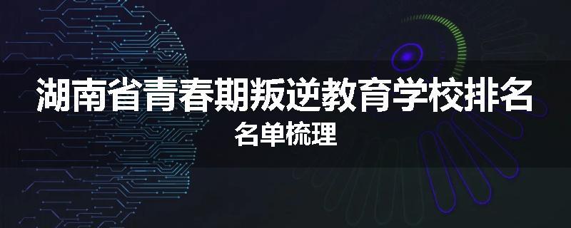 湖南省青春期叛逆教育学校排名名单梳理
