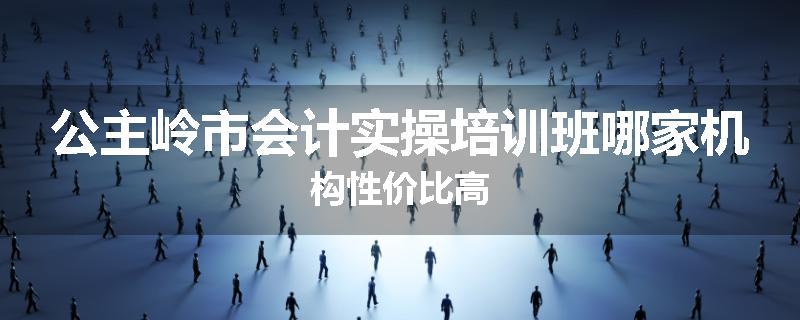 公主岭市会计实操培训班哪家机构性价比高