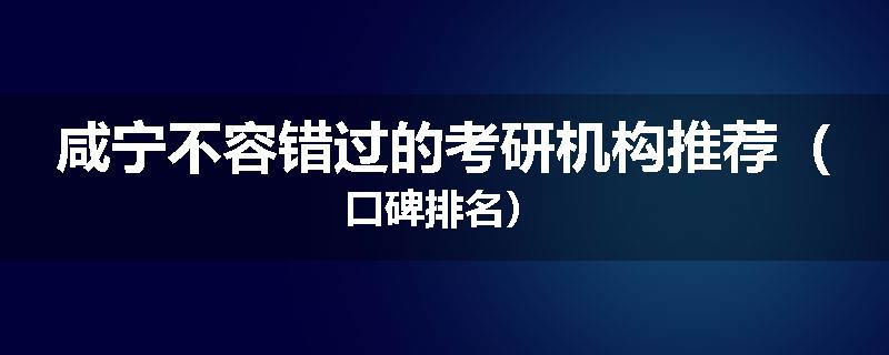 咸宁不容错过的考研机构推荐（口碑排名）