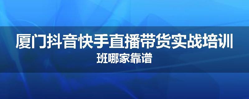 厦门抖音快手直播带货实战培训班哪家靠谱