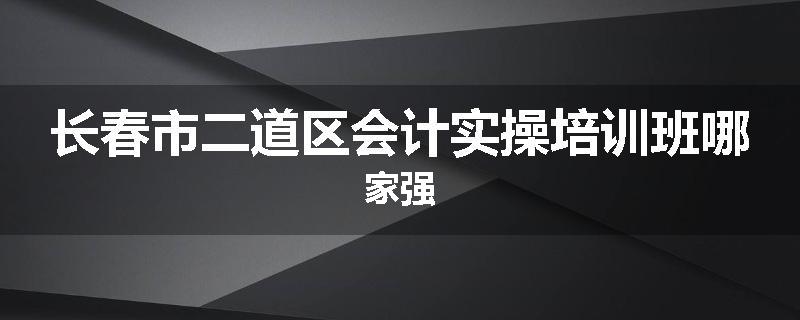 长春市二道区会计实操培训班哪家强