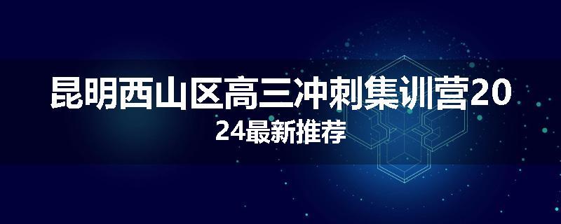 昆明西山区高三冲刺集训营2024最新推荐