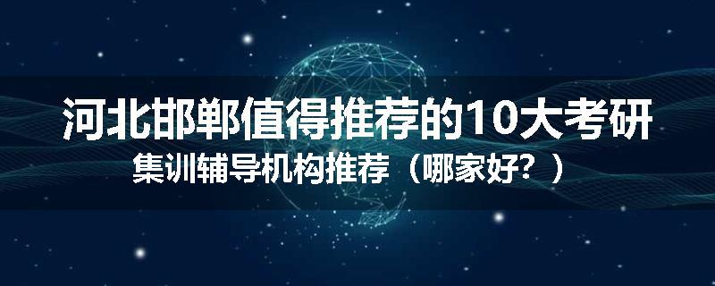 河北邯郸值得推荐的10大考研集训辅导机构推荐（哪家好？）