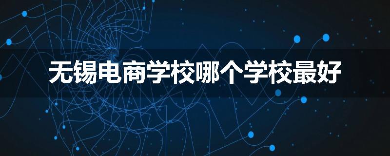无锡电商学校哪个学校最好