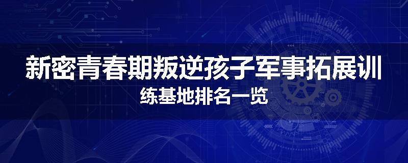 新密青春期叛逆孩子军事拓展训练基地排名一览