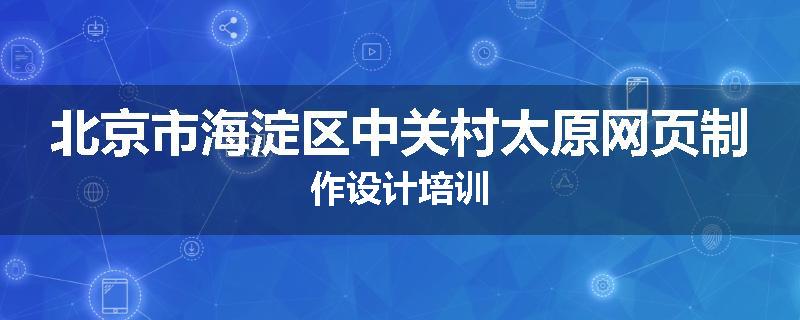 北京市海淀区中关村太原网页制作设计培训